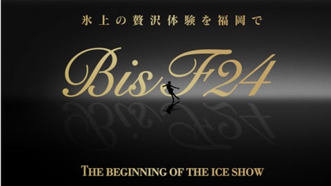 新たなアイスショーの幕開け！「氷上の贅沢体験を福岡で～BIS F24～THE BEGINNING OF THE ICE SHOW」を2024年１月26日(金)～28日(日)に開催します！